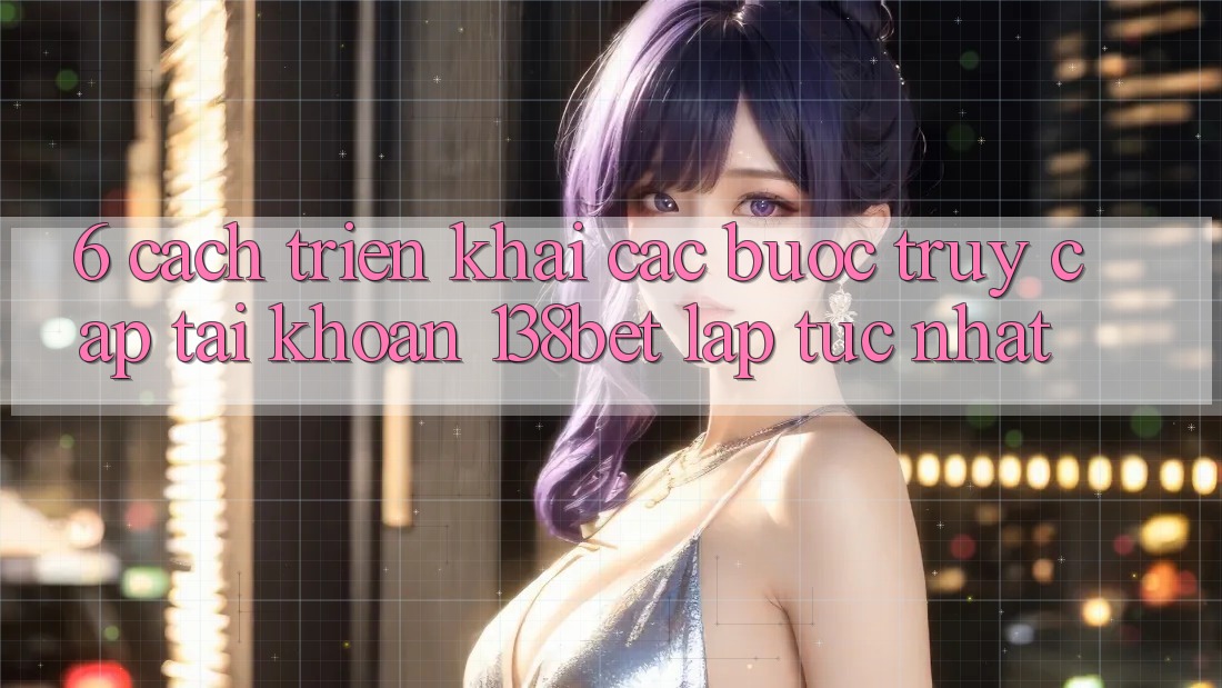 6. Cách triển khai Các Bước Truy cập tài khoản 138bet Lập tức Nhất