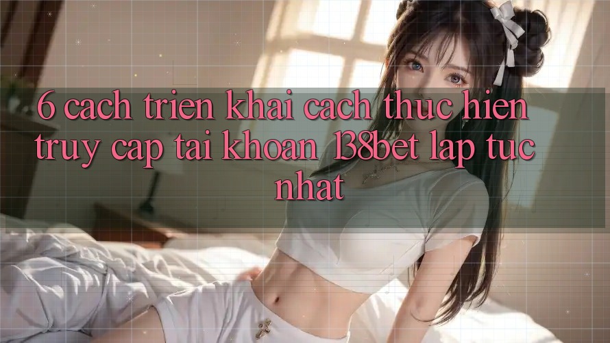 6. Cách triển khai Cách thực hiện Truy cập tài khoản 138bet Lập tức Nhất 6. Cách triển khai Cách thực hiện Truy cập tài khoản 138bet Lập tức Nhất