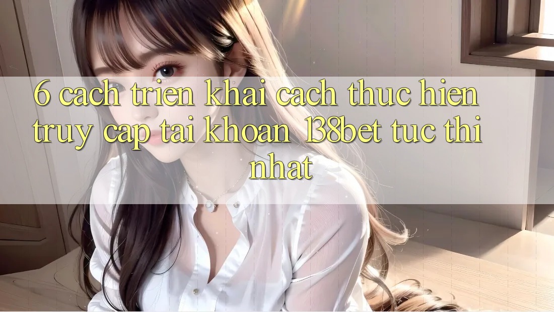 6. Cách triển khai Cách thực hiện Truy cập tài khoản 138bet Tức thì Nhất