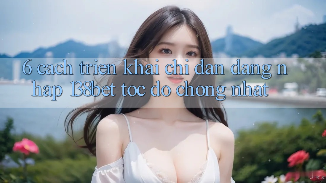 6. Cách triển khai Chỉ dẫn Đăng Nhập 138bet Tốc độ Chóng Nhất