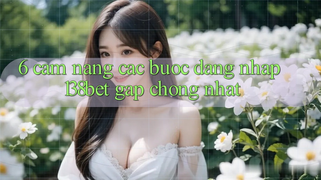6. Cẩm nang Các Bước Đăng Nhập 138bet Gấp Chóng Nhất 6. Cẩm nang Các Bước Đăng Nhập 138bet Gấp Chóng Nhất