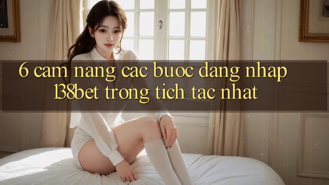 6. Cẩm nang Các Bước Đăng Nhập 138bet Trong tích tắc Nhất