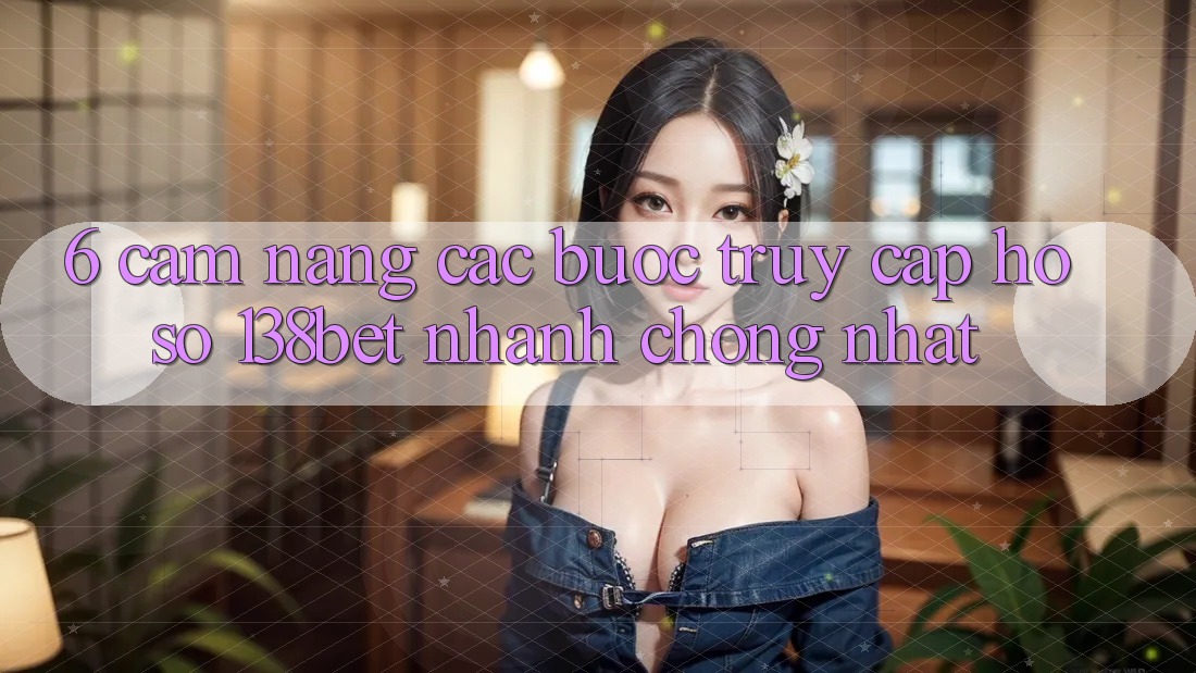 6. Cẩm nang Các Bước Truy cập hồ sơ 138bet Nhanh Chóng Nhất