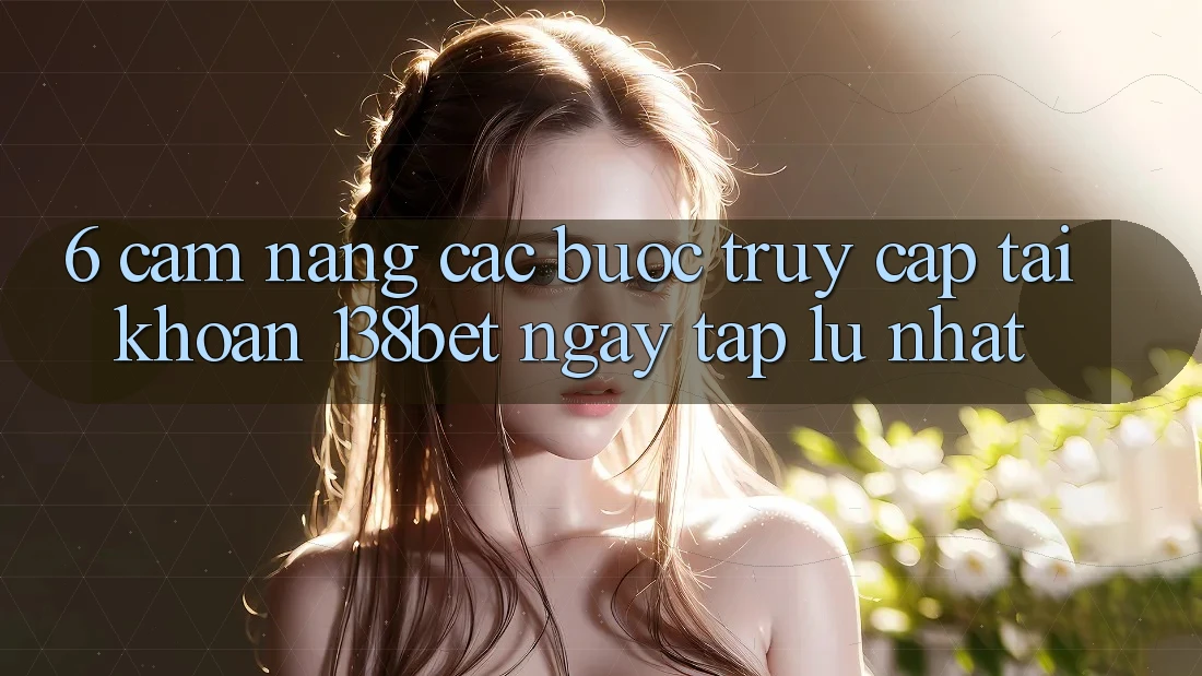 6. Cẩm nang Các Bước Truy cập tài khoản 138bet Ngay tắp lự Nhất 6. Cẩm nang Các Bước Truy cập tài khoản 138bet Ngay tắp lự Nhất