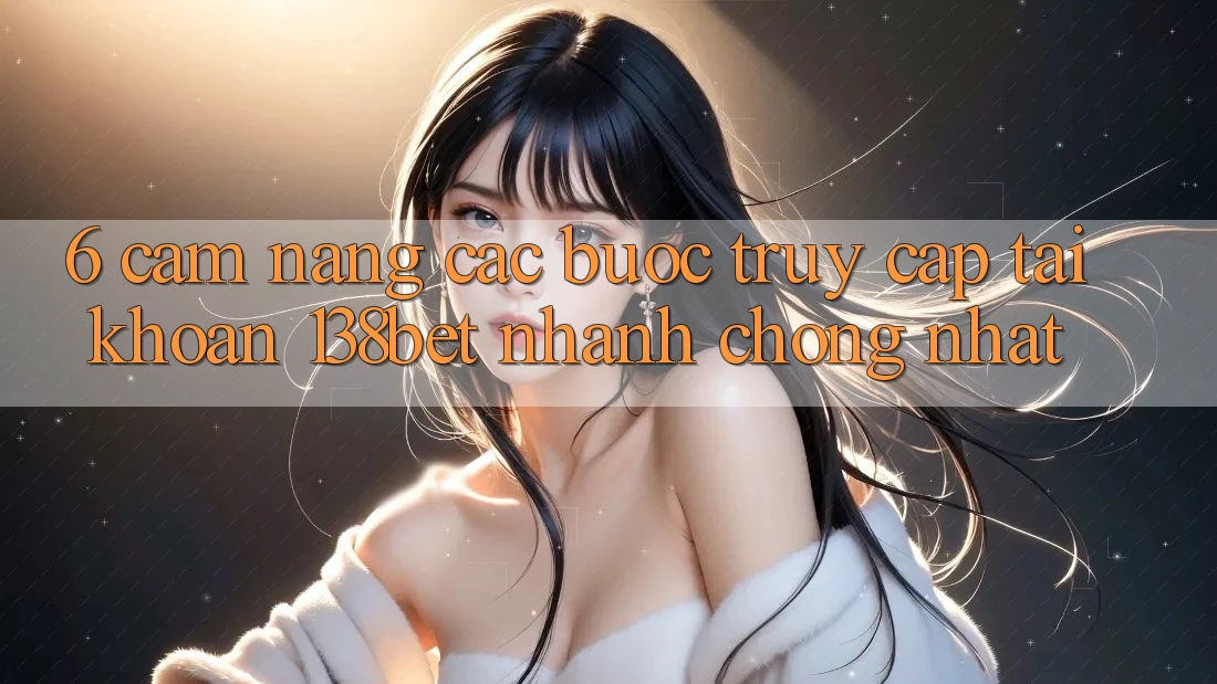 6. Cẩm nang Các Bước Truy cập tài khoản 138bet Nhanh Chóng Nhất