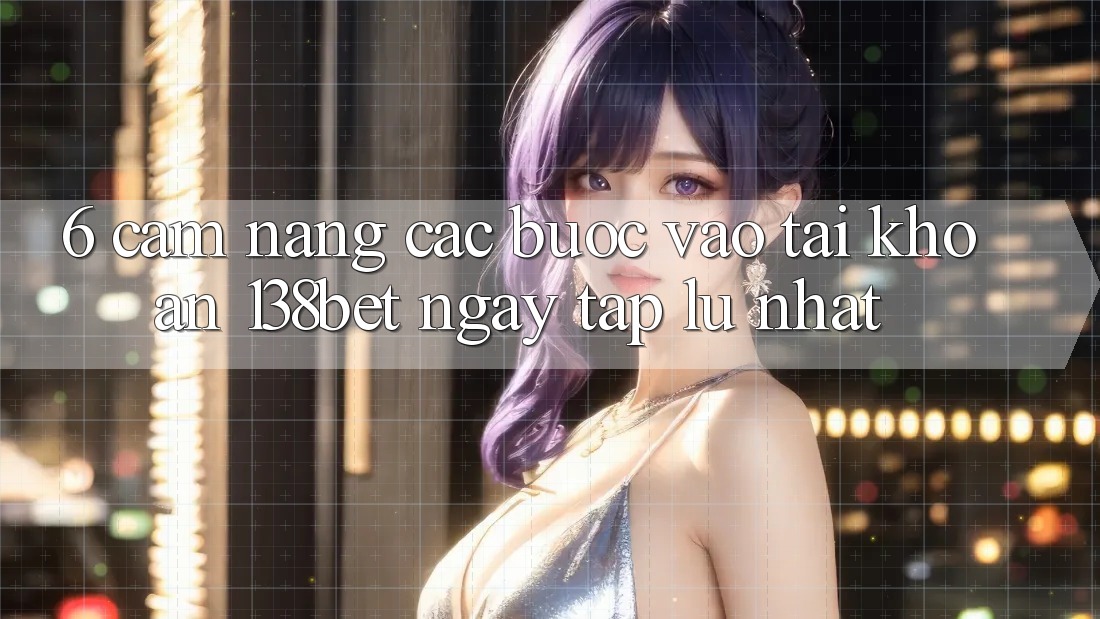 6. Cẩm nang Các Bước Vào tài khoản 138bet Ngay tắp lự Nhất 6. Cẩm nang Các Bước Vào tài khoản 138bet Ngay tắp lự Nhất