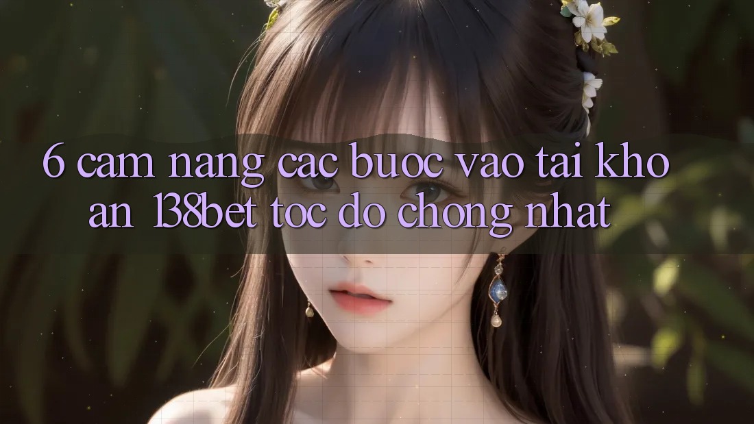 6. Cẩm nang Các Bước Vào tài khoản 138bet Tốc độ Chóng Nhất