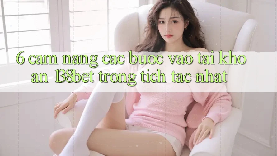 6. Cẩm nang Các Bước Vào tài khoản 138bet Trong tích tắc Nhất