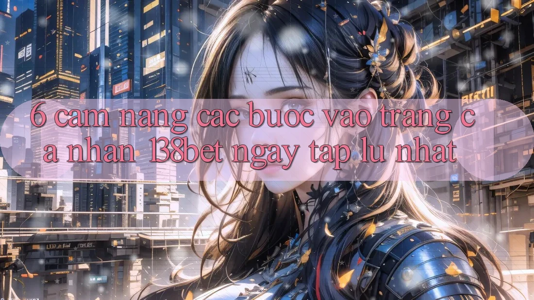 6. Cẩm nang Các Bước Vào trang cá nhân 138bet Ngay tắp lự Nhất 6. Cẩm nang Các Bước Vào trang cá nhân 138bet Ngay tắp lự Nhất