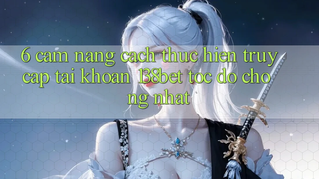 6. Cẩm nang Cách thực hiện Truy cập tài khoản 138bet Tốc độ Chóng Nhất