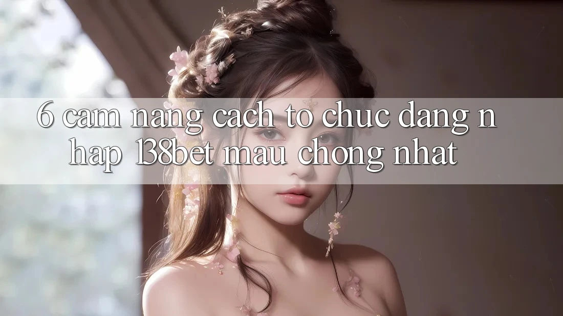6. Cẩm nang Cách tổ chức Đăng Nhập 138bet Mau Chóng Nhất