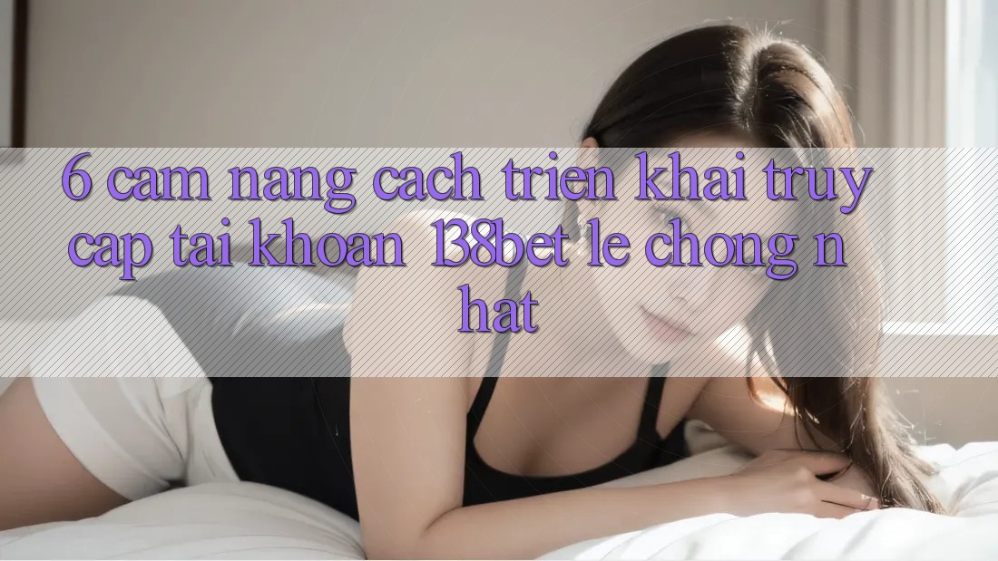6. Cẩm nang Cách triển khai Truy cập tài khoản 138bet Lẹ Chóng Nhất