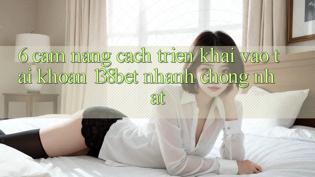 6. Cẩm nang Cách triển khai Vào tài khoản 138bet Nhanh Chóng Nhất