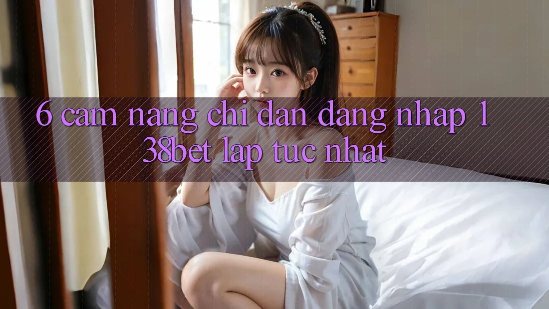 6. Cẩm nang Chỉ dẫn Đăng Nhập 138bet Lập tức Nhất