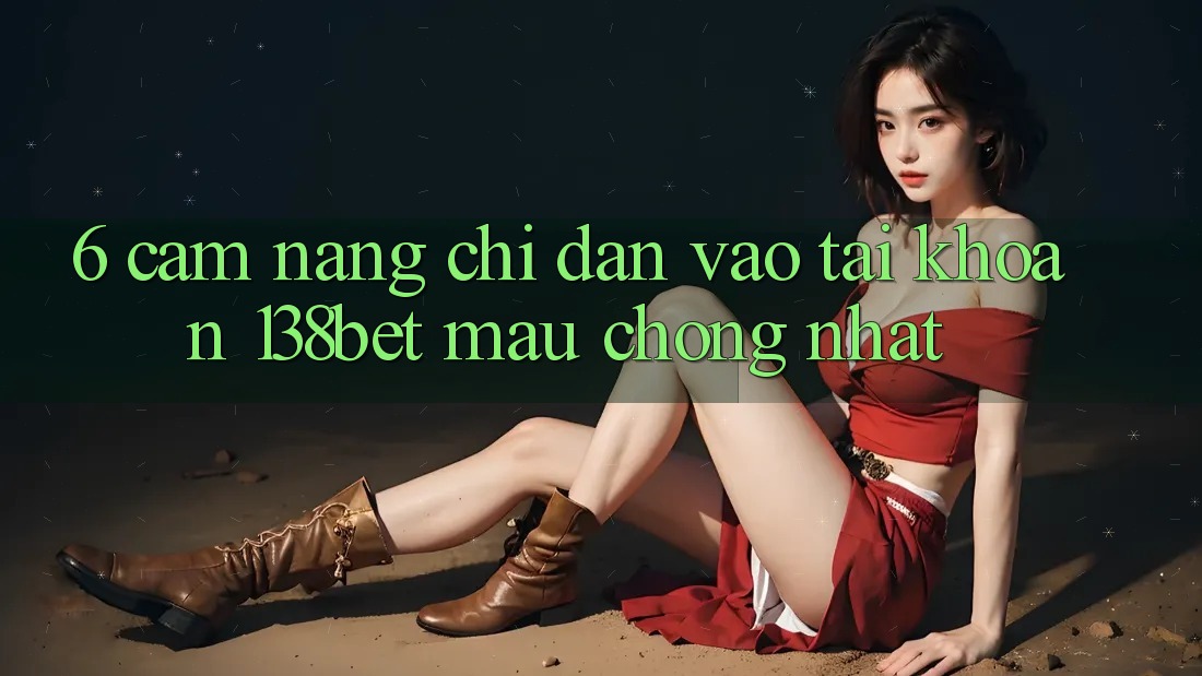 6. Cẩm nang Chỉ dẫn Vào tài khoản 138bet Mau chóng Nhất