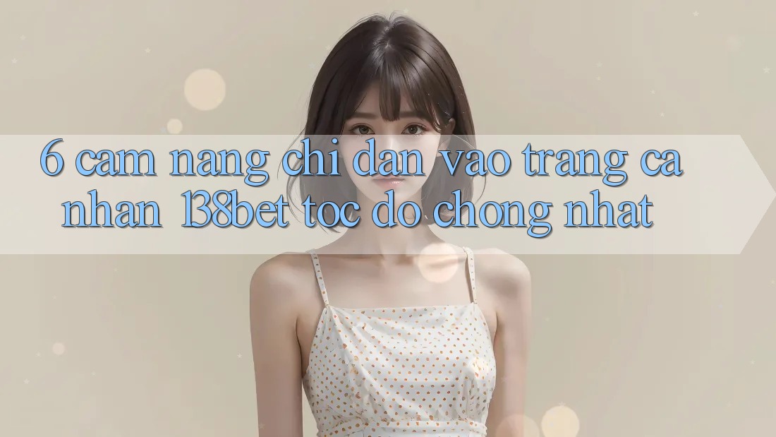6. Cẩm nang Chỉ dẫn Vào trang cá nhân 138bet Tốc độ Chóng Nhất