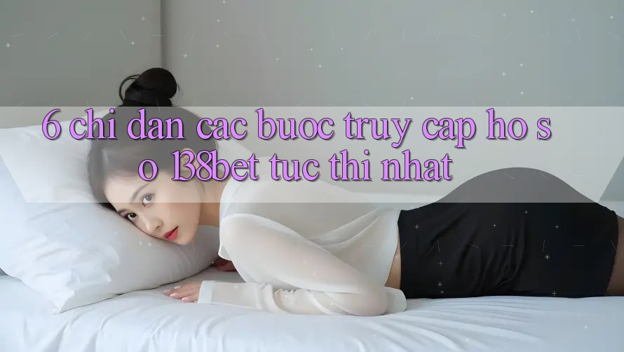 6. Chỉ dẫn Các Bước Truy cập hồ sơ 138bet Tức thì Nhất