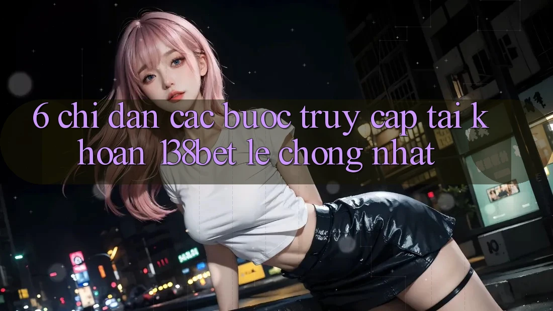 6. Chỉ dẫn Các Bước Truy cập tài khoản 138bet Lẹ Chóng Nhất