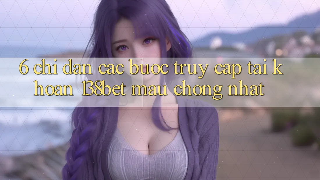 6. Chỉ dẫn Các Bước Truy cập tài khoản 138bet Mau chóng Nhất 6. Chỉ dẫn Các Bước Truy cập tài khoản 138bet Mau chóng Nhất