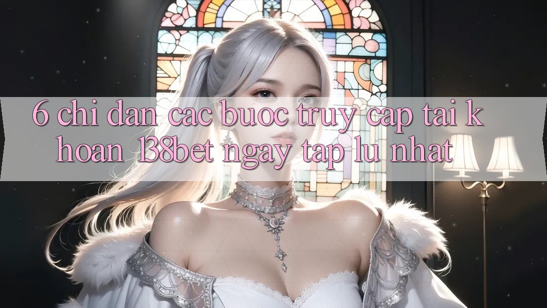 6. Chỉ dẫn Các Bước Truy cập tài khoản 138bet Ngay tắp lự Nhất