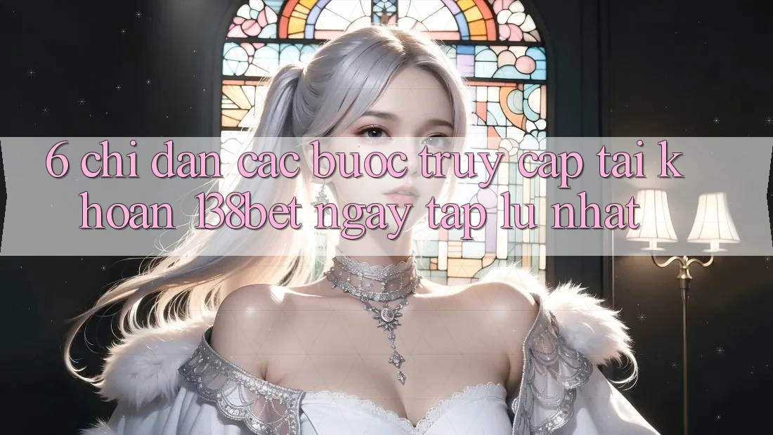 6. Chỉ dẫn Các Bước Truy cập tài khoản 138bet Ngay tắp lự Nhất