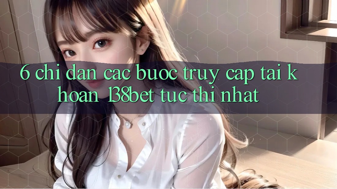 6. Chỉ dẫn Các Bước Truy cập tài khoản 138bet Tức thì Nhất