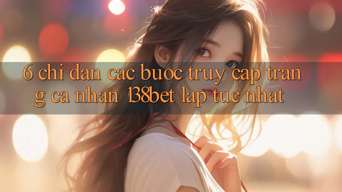 6. Chỉ dẫn Các Bước Truy cập trang cá nhân 138bet Lập tức Nhất