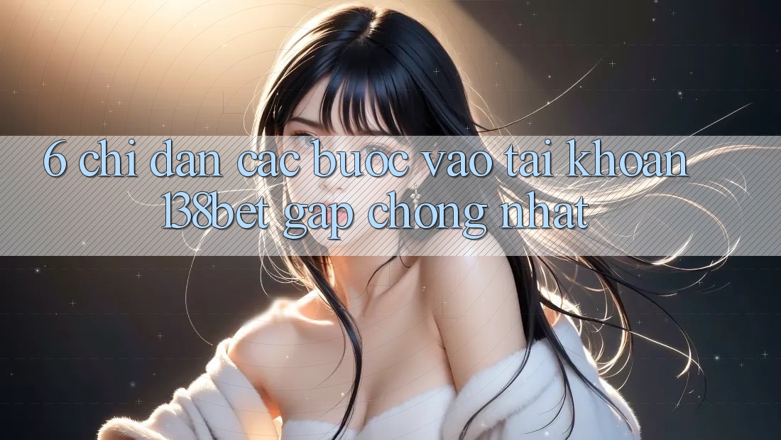 6. Chỉ dẫn Các Bước Vào tài khoản 138bet Gấp Chóng Nhất