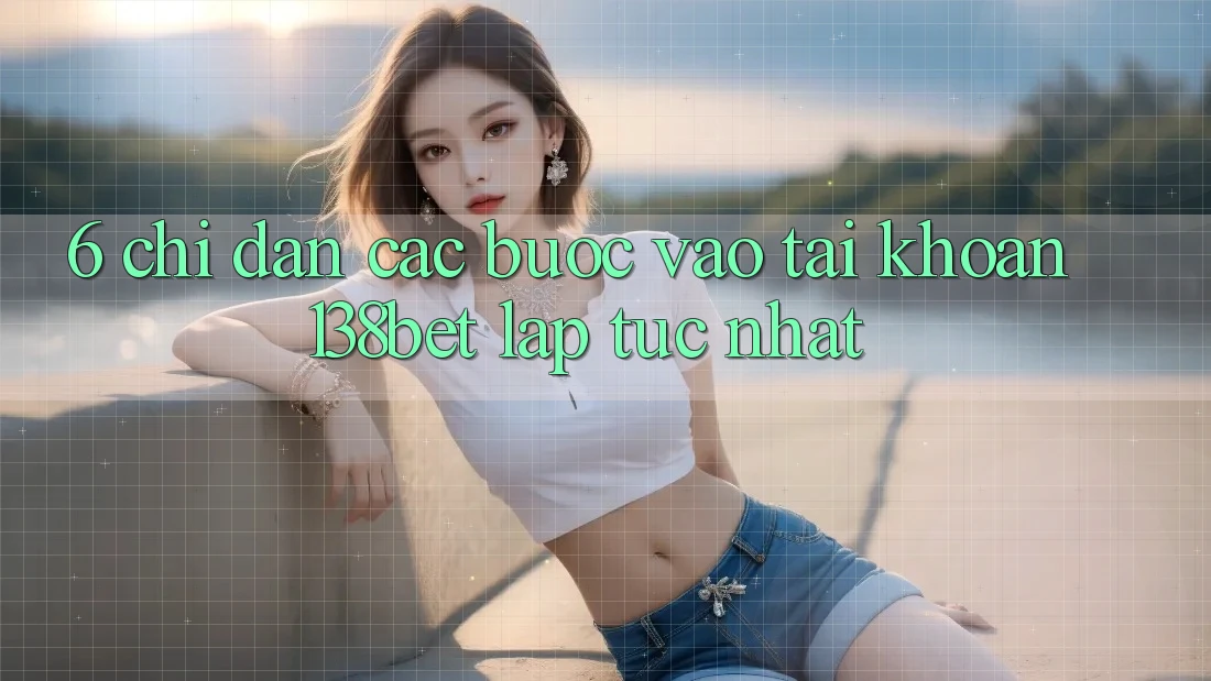6. Chỉ dẫn Các Bước Vào tài khoản 138bet Lập tức Nhất
