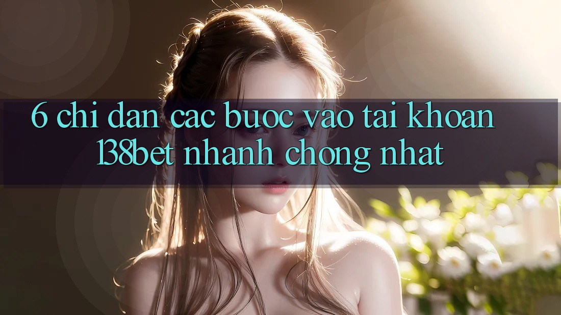 6. Chỉ dẫn Các Bước Vào tài khoản 138bet Nhanh Chóng Nhất