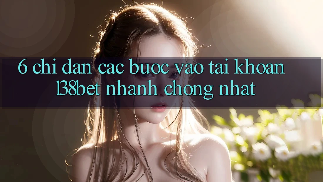 6. Chỉ dẫn Các Bước Vào tài khoản 138bet Nhanh Chóng Nhất