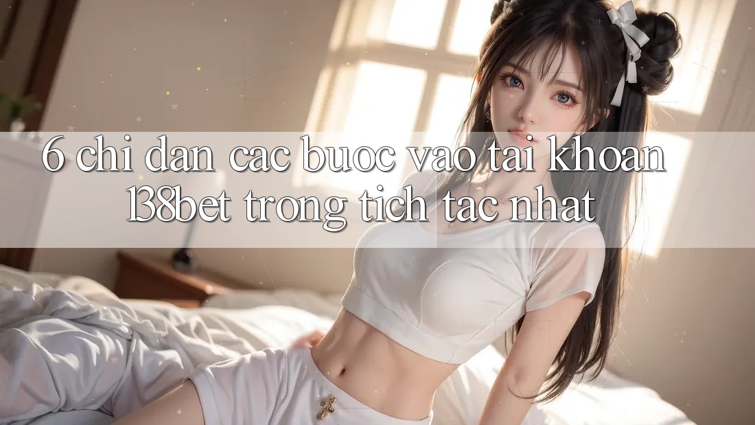 6. Chỉ dẫn Các Bước Vào tài khoản 138bet Trong tích tắc Nhất