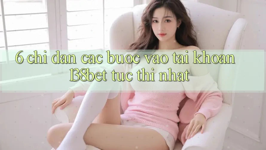 6. Chỉ dẫn Các Bước Vào tài khoản 138bet Tức thì Nhất