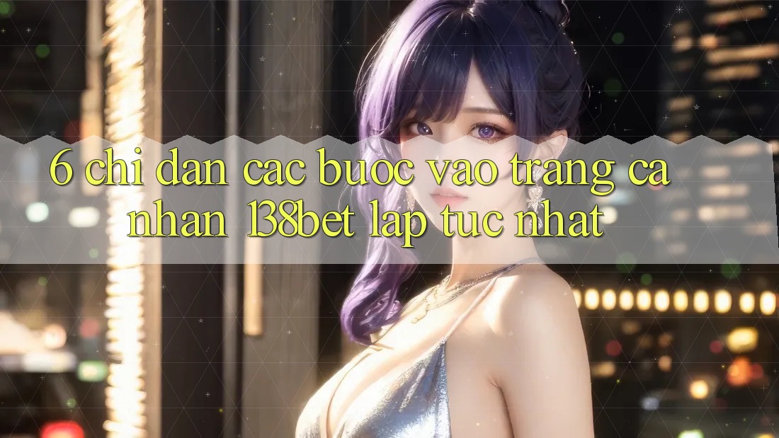 6. Chỉ dẫn Các Bước Vào trang cá nhân 138bet Lập tức Nhất 6. Chỉ dẫn Các Bước Vào trang cá nhân 138bet Lập tức Nhất