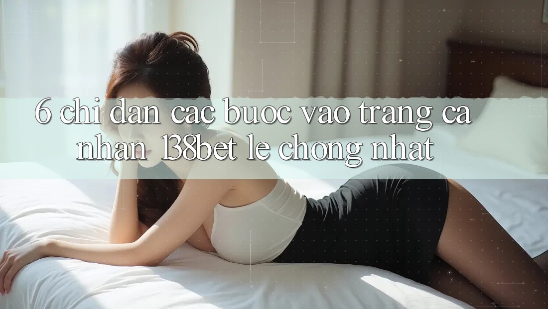 6. Chỉ dẫn Các Bước Vào trang cá nhân 138bet Lẹ Chóng Nhất