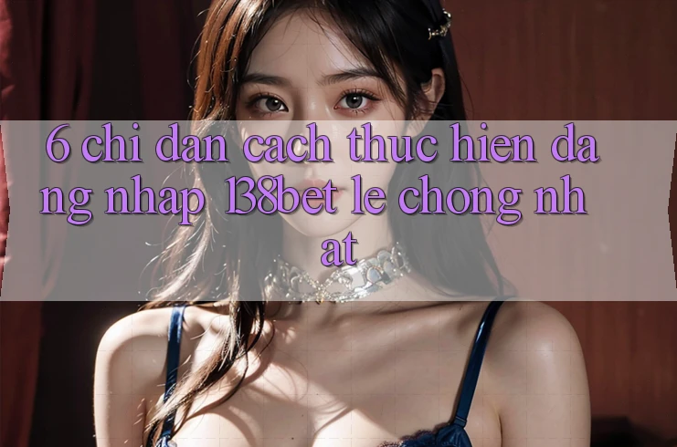 6. Chỉ dẫn Cách thực hiện Đăng nhập 138bet Lẹ Chóng Nhất 6. Chỉ dẫn Cách thực hiện Đăng nhập 138bet Lẹ Chóng Nhất