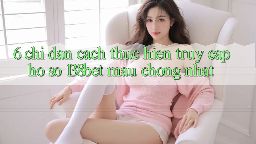 6. Chỉ dẫn Cách thực hiện Truy cập hồ sơ 138bet Mau Chóng Nhất