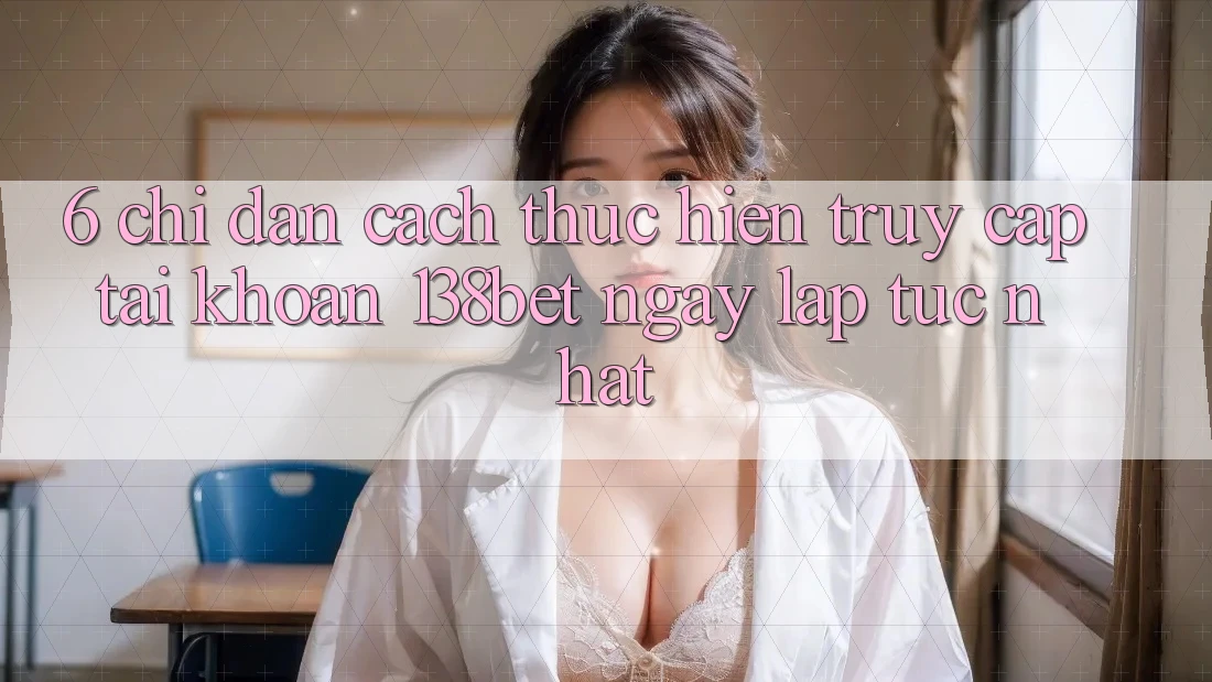 6. Chỉ dẫn Cách thực hiện Truy cập tài khoản 138bet Ngay lập tức Nhất