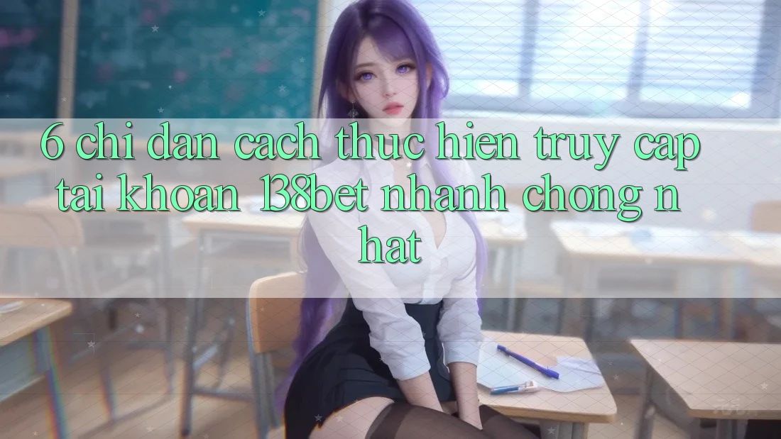 6. Chỉ dẫn Cách thực hiện Truy cập tài khoản 138bet Nhanh chóng Nhất 6. Chỉ dẫn Cách thực hiện Truy cập tài khoản 138bet Nhanh chóng Nhất