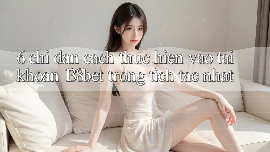 6. Chỉ dẫn Cách thực hiện Vào tài khoản 138bet Trong tích tắc Nhất