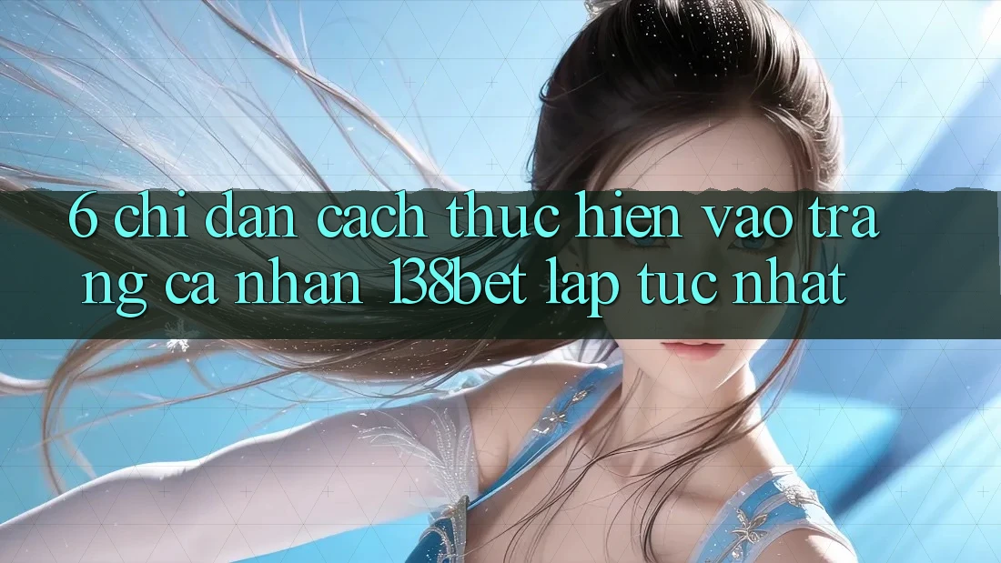 6. Chỉ dẫn Cách thực hiện Vào trang cá nhân 138bet Lập tức Nhất