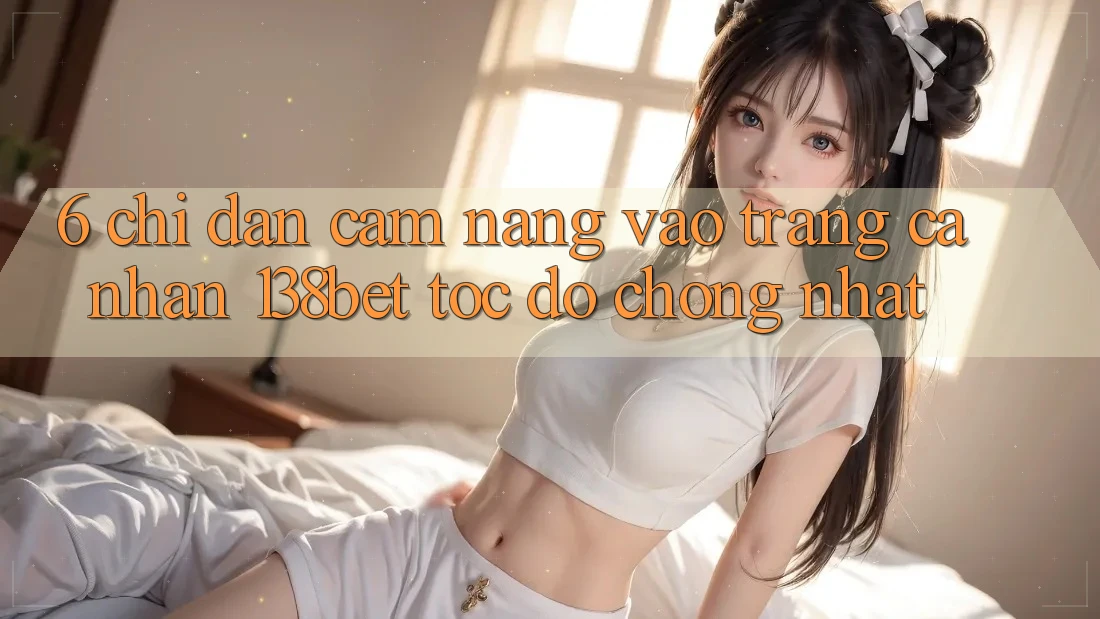6. Chỉ dẫn Cẩm nang Vào trang cá nhân 138bet Tốc độ Chóng Nhất