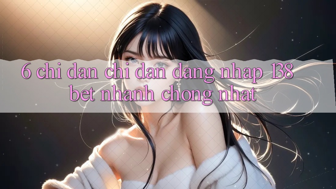 6. Chỉ dẫn Chỉ dẫn Đăng Nhập 138bet Nhanh Chóng Nhất 6. Chỉ dẫn Chỉ dẫn Đăng Nhập 138bet Nhanh Chóng Nhất