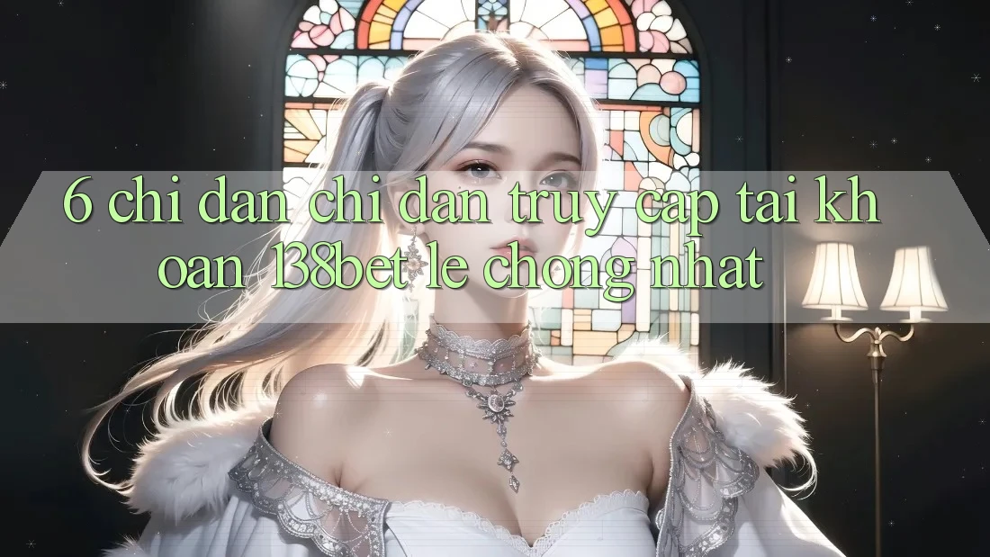 6. Chỉ dẫn Chỉ dẫn Truy cập tài khoản 138bet Lẹ Chóng Nhất