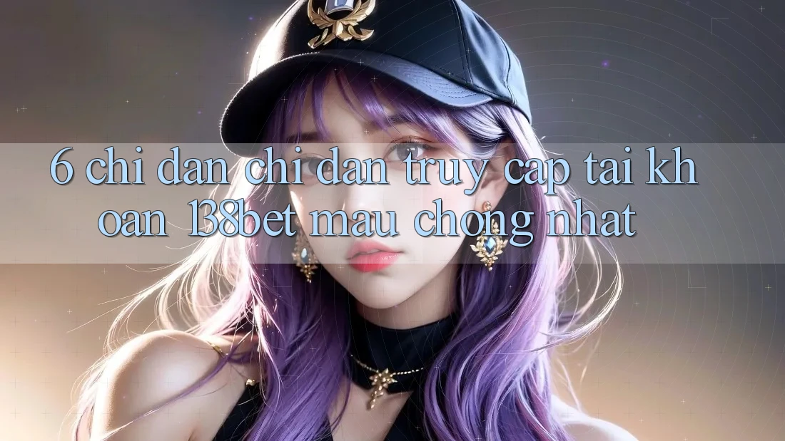 6. Chỉ dẫn Chỉ dẫn Truy cập tài khoản 138bet Mau Chóng Nhất