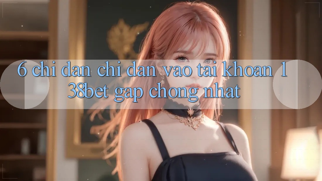 6. Chỉ dẫn Chỉ dẫn Vào tài khoản 138bet Gấp chóng Nhất 6. Chỉ dẫn Chỉ dẫn Vào tài khoản 138bet Gấp chóng Nhất