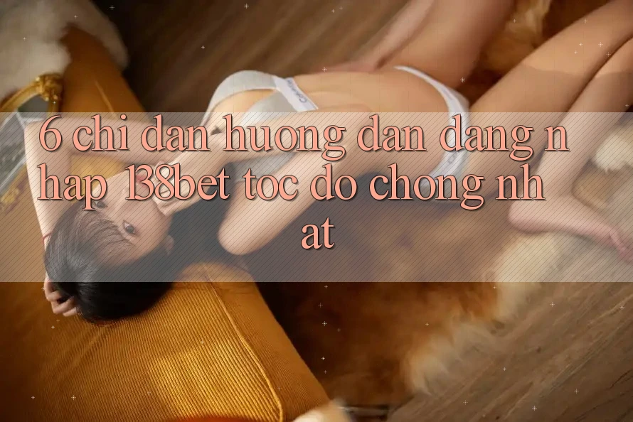 6. Chỉ dẫn Hướng dẫn Đăng Nhập 138bet Tốc độ Chóng Nhất
