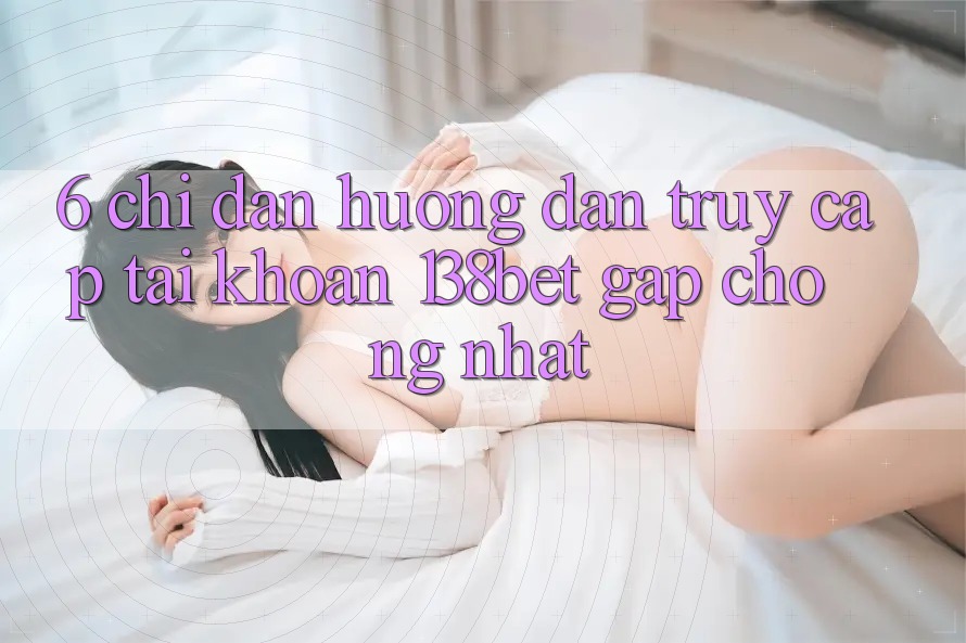6. Chỉ dẫn Hướng dẫn Truy cập tài khoản 138bet Gấp Chóng Nhất