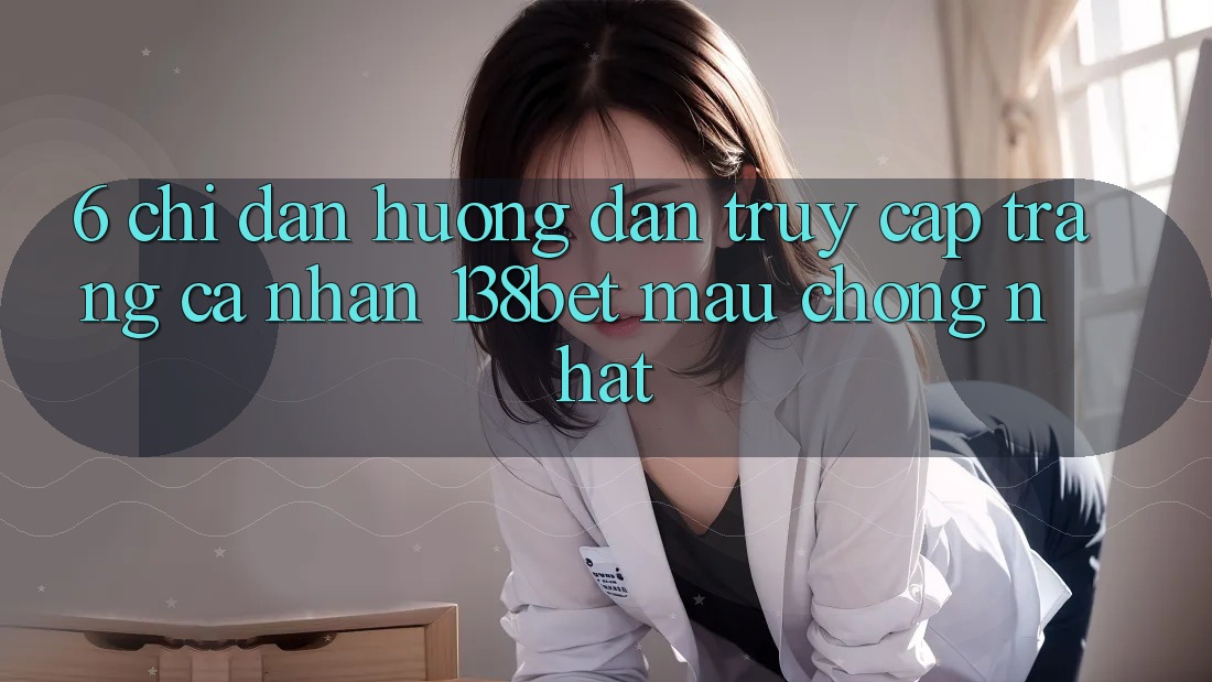 6. Chỉ dẫn Hướng dẫn Truy cập trang cá nhân 138bet Mau Chóng Nhất