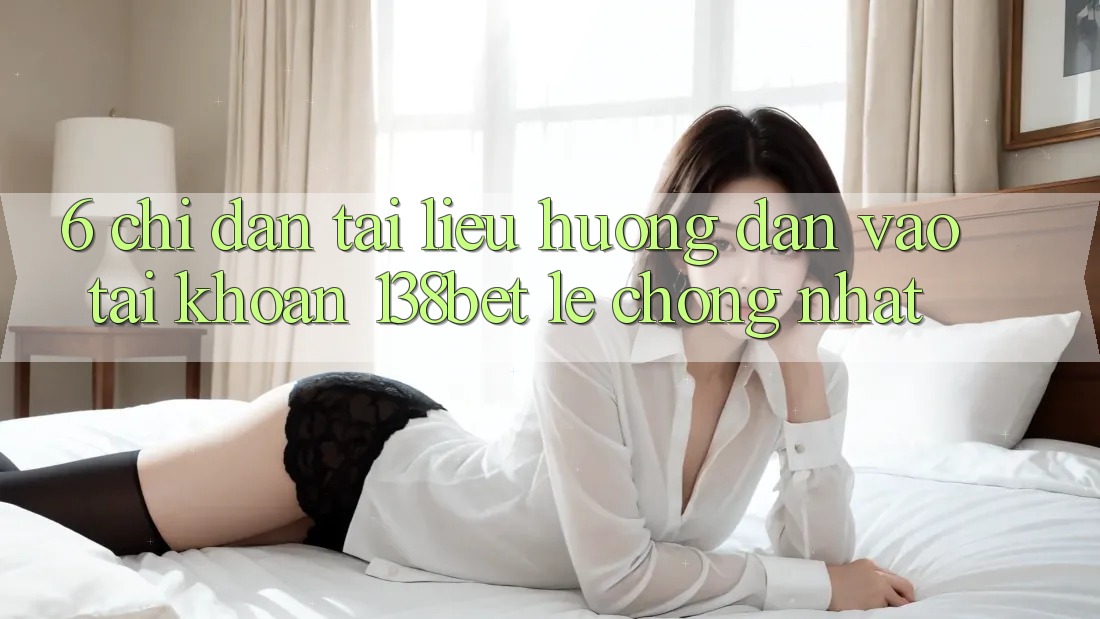 6. Chỉ dẫn Tài liệu hướng dẫn Vào tài khoản 138bet Lẹ Chóng Nhất